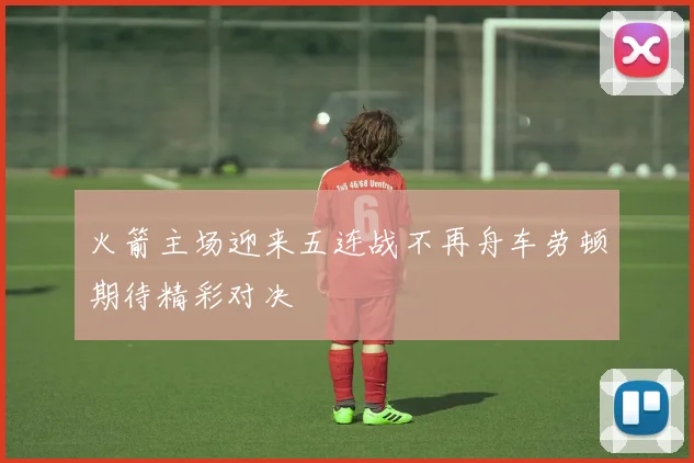 火箭主场迎来五连战不再舟车劳顿期待精彩对决
