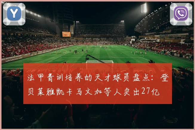 法甲青训培养的天才球员盘点：登贝莱雅凯卡马文加等人卖出27亿
