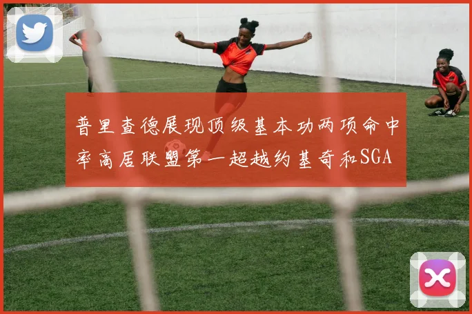 普里查德展现顶级基本功两项命中率高居联盟第一超越约基奇和SGA
