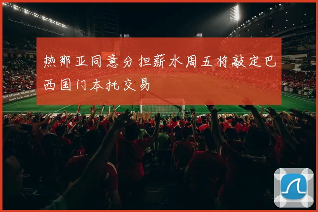 热那亚同意分担薪水周五将敲定巴西国门本托交易