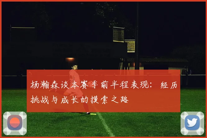 杨瀚森谈本赛季前半程表现：经历挑战与成长的摸索之路
