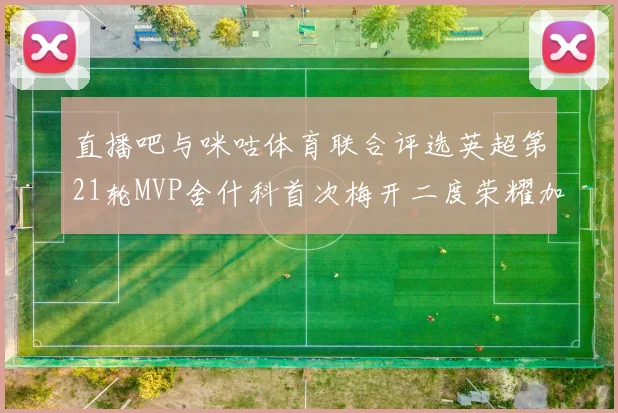 直播吧与咪咕体育联合评选英超第21轮MVP舍什科首次梅开二度荣耀加冕