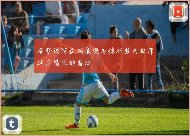 福登谈阿森纳表现与德布劳内缺席适应情况的看法