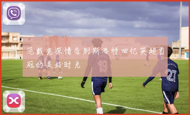 范戴克深情告别斯洛特回忆英超首冠的美好时光