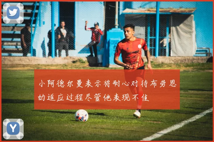 小阿德尔曼表示将耐心对待布劳恩的适应过程尽管他表现不佳
